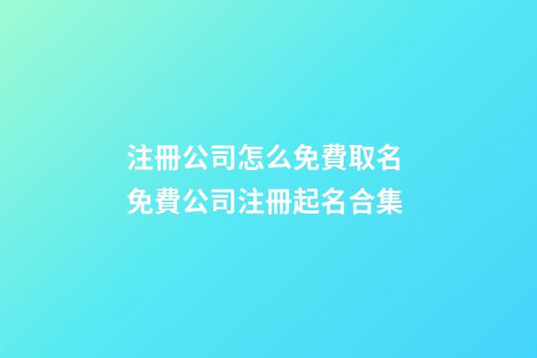 注冊公司怎么免費取名 免費公司注冊起名合集-第1張-公司起名-玄機派